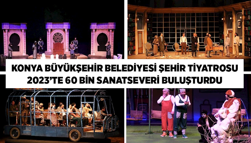 KONYA BÜYÜKŞEHİR BELEDİYESİ ŞEHİR TİYATROSU 2023’TE 60 BİN SANATSEVERİ BULUŞTURDU