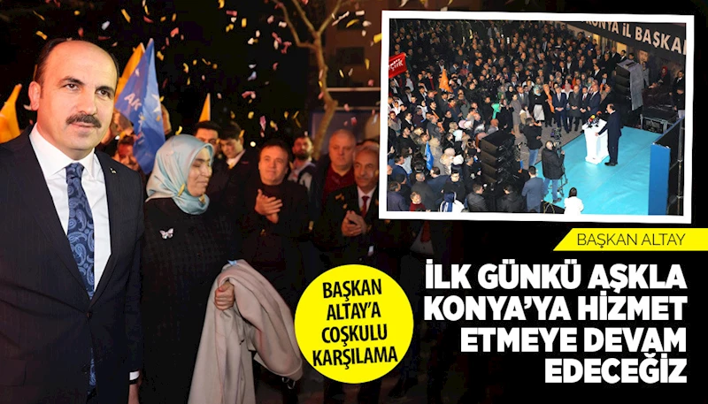 BAŞKAN ALTAY: “İLK GÜNKÜ AŞKLA KONYA’YA HİZMET ETMEYE DEVAM EDECEĞİZ”