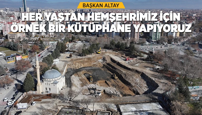 BAŞKAN ALTAY: “HER YAŞTAN HEMŞEHRİMİZ İÇİN ÖRNEK BİR KÜTÜPHANE YAPIYORUZ”