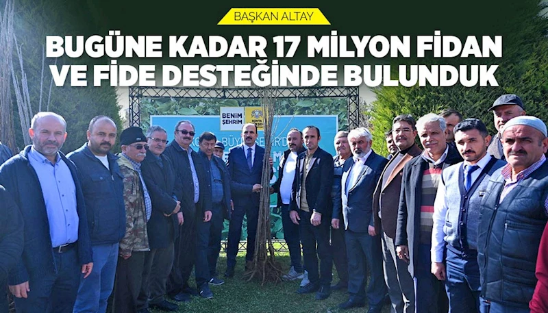 BAŞKAN ALTAY: “BUGÜNE KADAR 17 MİLYON FİDAN VE FİDE DESTEĞİNDE BULUNDUK”