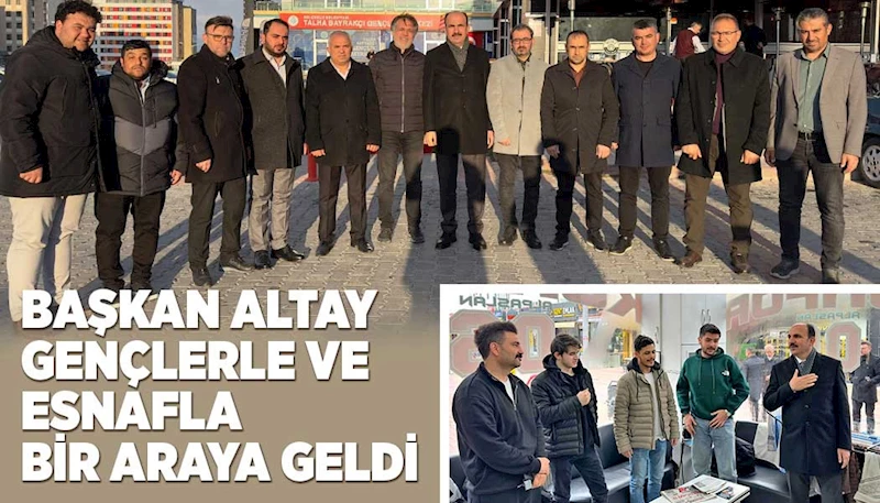 BAŞKAN ALTAY GENÇLERLE VE ESNAFLA BİR ARAYA GELDİ