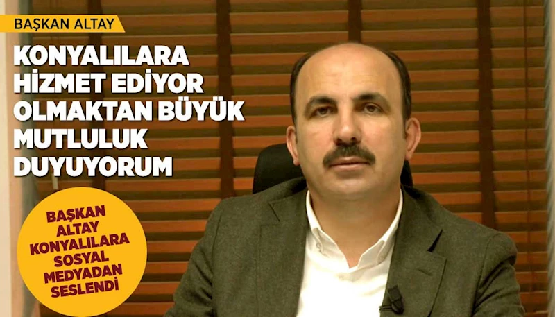 BAŞKAN ALTAY: “KONYALILARA HİZMET EDİYOR OLMAKTAN BÜYÜK MUTLULUK DUYUYORUM”