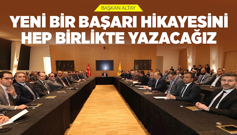 BAŞKAN ALTAY: “YENİ BİR BAŞARI HİKAYESİNİ HEP BİRLİKTE YAZACAĞIZ”