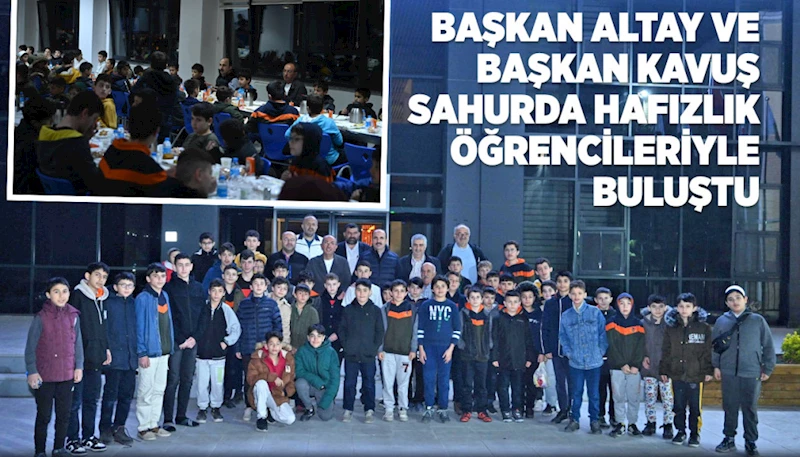 BAŞKAN ALTAY VE BAŞKAN KAVUŞ SAHURDA HAFIZLIK ÖĞRENCİLERİYLE BULUŞTU